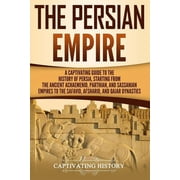 History of Iran The Persian Empire A Captivating Guide to the History of Persia, Starting from the Ancient Achaemenid, Parthian, and Sa, Paperback