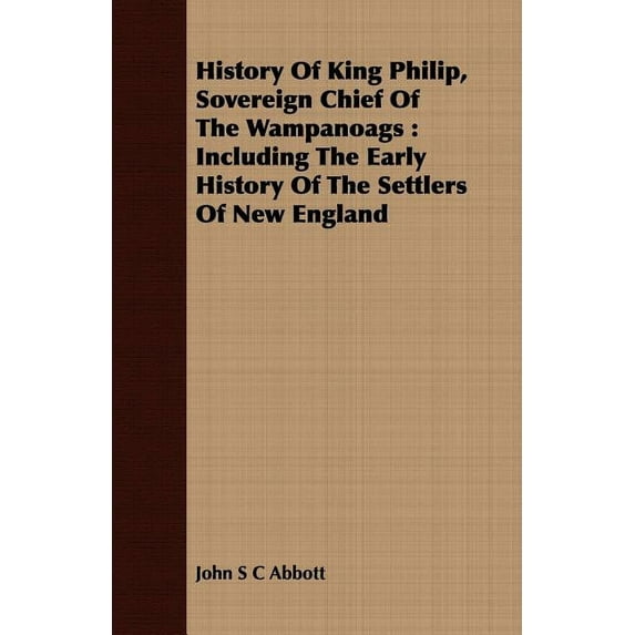 History of King Philip, Sovereign Chief of the Wampanoags : Including the Early History of the Settlers of New England (Paperback)