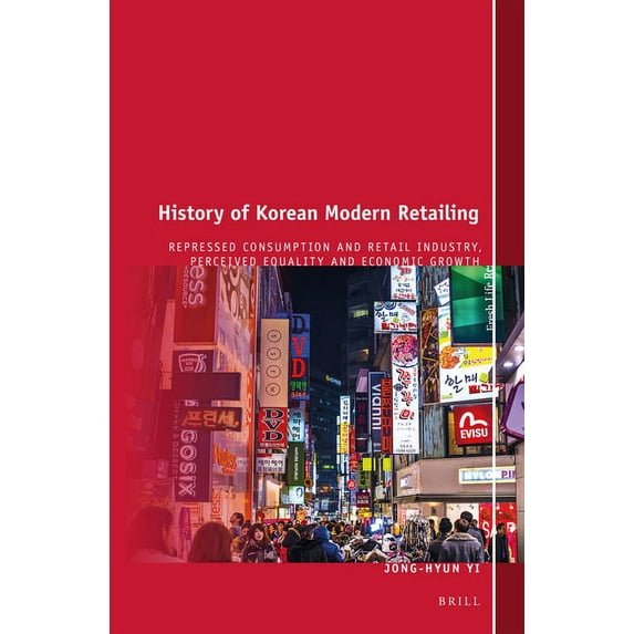 History of Korean Modern Retailing: Repressed Consumption and Retail Industry, Perceived Equality and Economic Growth, (Hardcover)