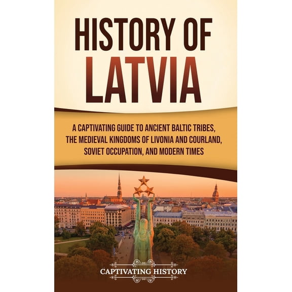 History of Latvia: A Captivating Guide to Ancient Baltic Tribes, the Medieval Kingdoms of Livonia and Courland, Soviet O, (Hardcover)