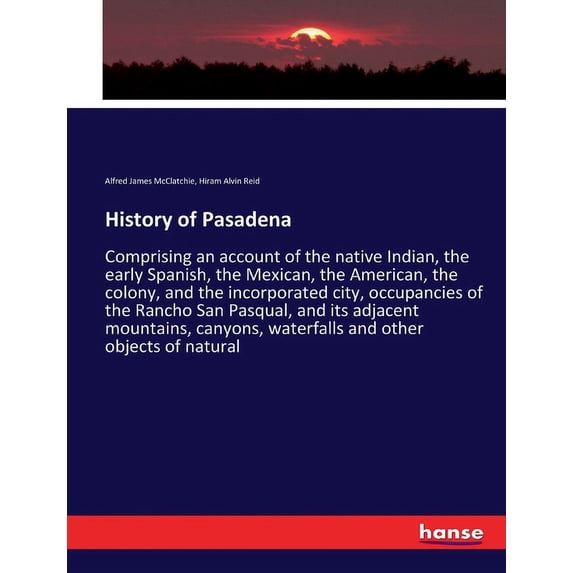 History of Pasadena: Comprising an account of the native Indian, the early Spanish, the Mexican, the American, the colon, (Paperback)