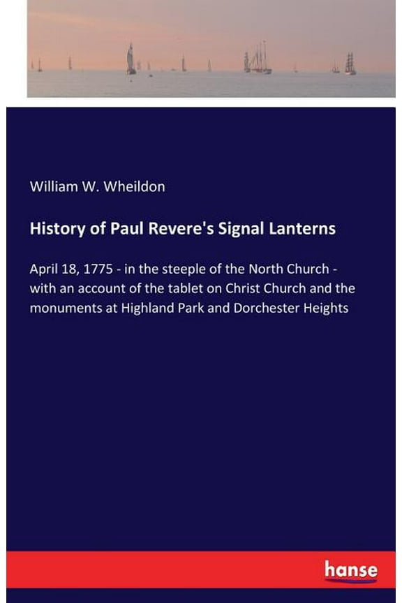 History of Paul Revere's Signal Lanterns: April 18, 1775 - in the steeple of the North Church - with an account of the t, (Paperback)