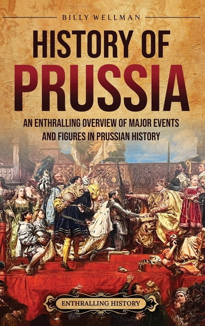 History of Prussia: An Enthralling Overview of Major Events and Figures in Prussian History, (Hardcover)