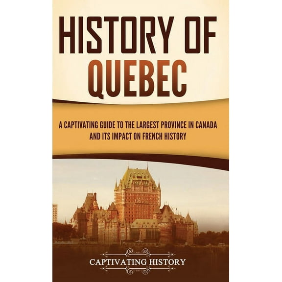 History of Quebec: A Captivating Guide to the Largest Province in Canada and Its Impact on French History, (Hardcover)