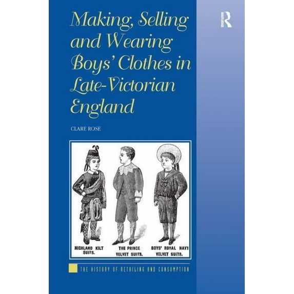 History of Retailing and Consumption Making, Selling and Wearing Boys' Clothes in Late-Victorian England, (Hardcover)