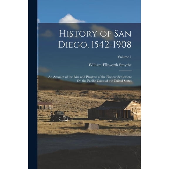 History of San Diego, 1542-1908: An Account of the Rise and Progress of the Pioneer Settlement On the Pacific Coast of t, (Paperback)