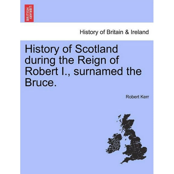 History of Scotland during the Reign of Robert I., surnamed the Bruce. Volume First. (Paperback)