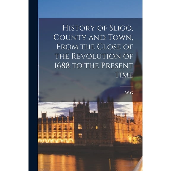 History of Sligo, County and Town, From the Close of the Revolution of 1688 to the Present Time (Paperback)