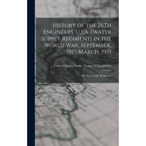 History of the 26Th Engineers, U.S.a. (Water Supply Regiment) in the World War, September, 1917-March, 1919: The Story of the Regiment (Hardcover)