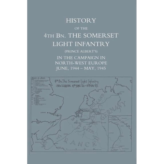 History of the 4th Battalion: The Somerset Light Infantry (Prince Albert's) in the Campaign in North-West Europe June 19, (Paperback)