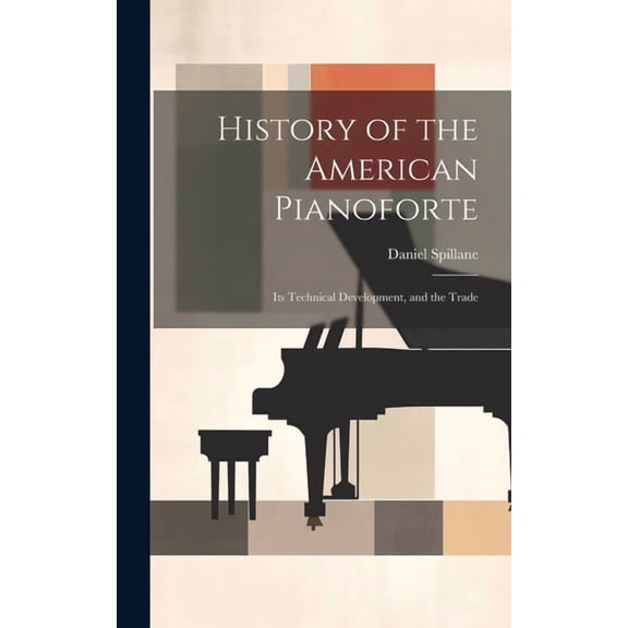 History of the American Pianoforte: Its Technical Development, and the Trade (Hardcover)