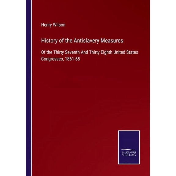 History of the Antislavery Measures: Of the Thirty Seventh And Thirty Eighth United States Congresses, 1861-65, (Paperback)