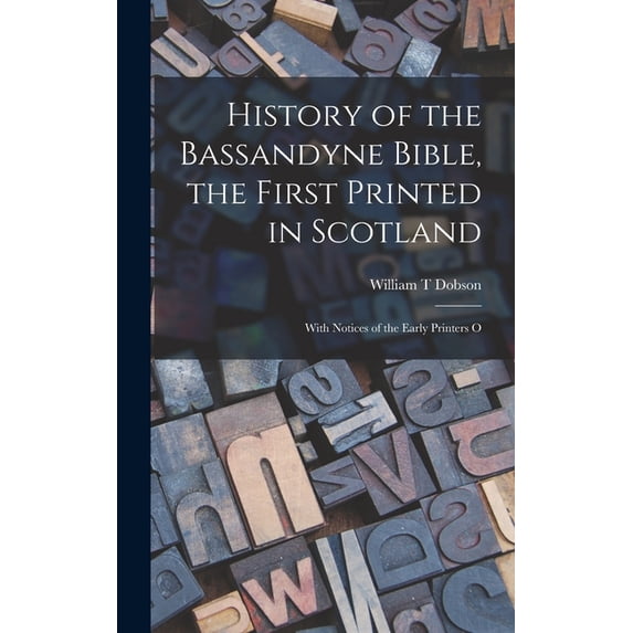 History of the Bassandyne Bible, the First Printed in Scotland; With Notices of the Early Printers O, (Hardcover)