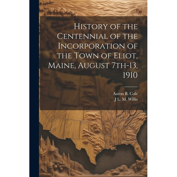 History of the Centennial of the Incorporation of the Town of Eliot, Maine, August 7th-13, 1910 (Paperback)