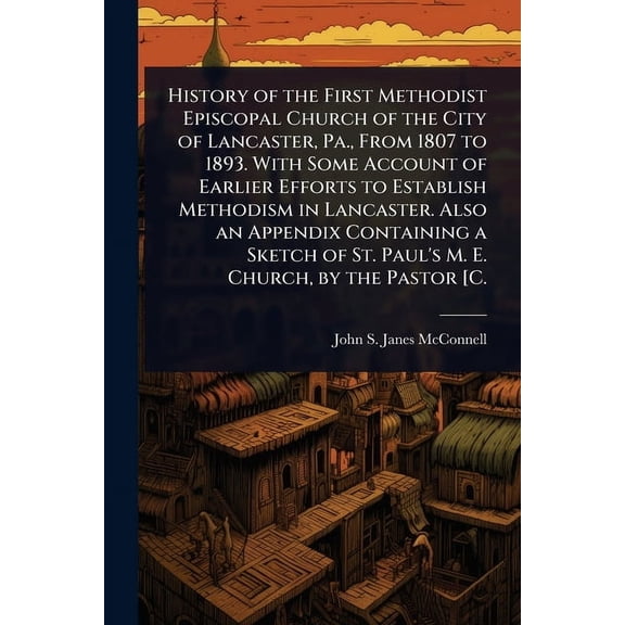History of the First Methodist Episcopal Church of the City of Lancaster, Pa., From 1807 to 1893. With Some Account of E, (Paperback)