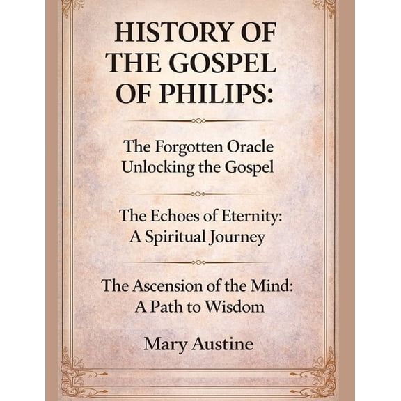 History of the Gospel of Philips: The Forgotten Oracle Unlocking the Gospel The Echoes of Eternity: A Spiritual Journey , (Paperback)
