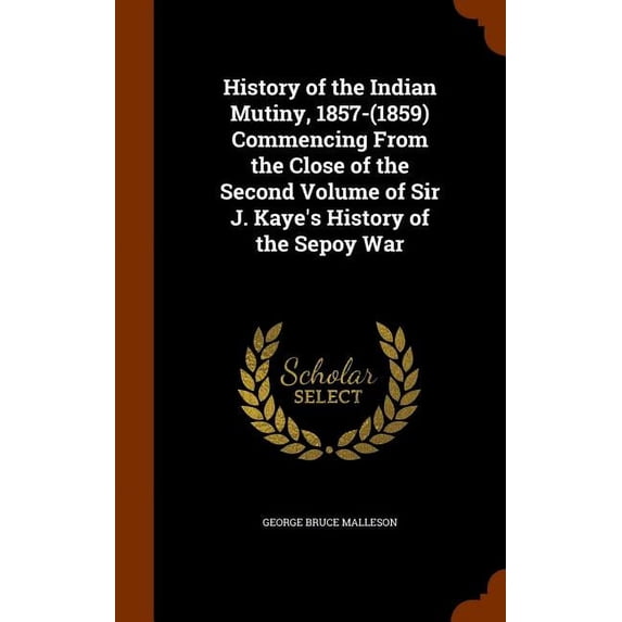 History of the Indian Mutiny, 1857-(1859) Commencing From the Close of the Second Volume of Sir J. Kaye's History of the Sepoy War (Hardcover)