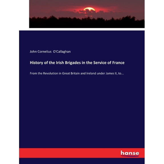 History of the Irish Brigades in the Service of France: From the Revolution in Great Britain and Ireland under James II,, (Paperback)
