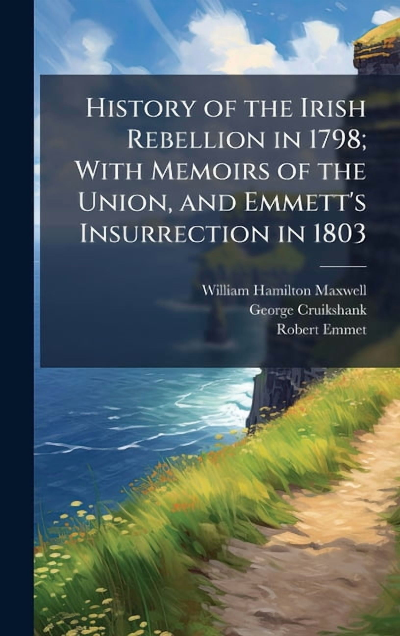 History of the Irish Rebellion in 1798; With Memoirs of the Union, and Emmett's Insurrection in 1803, (Hardcover)