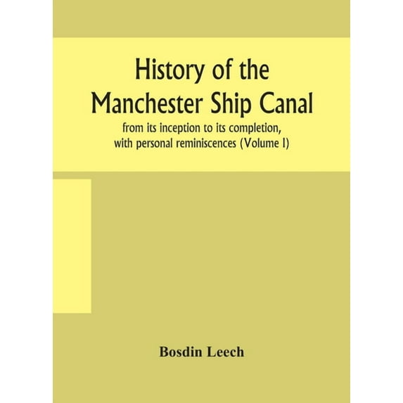 History Of The Manchester Ship Canal, From Its Inception To Its Completion, With Personal Reminiscences (Volume I), (Hardcover)