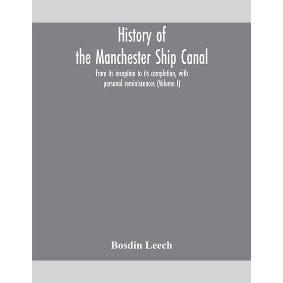 History Of The Manchester Ship Canal, From Its Inception To Its Completion, With Personal Reminiscences (Volume I), (Paperback)