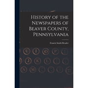 History of the Newspapers of Beaver County, Pennsylvania, Paperback