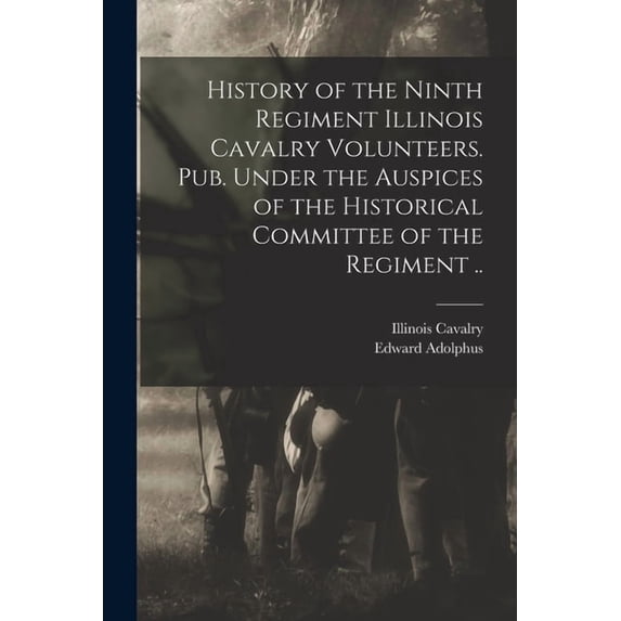 History of the Ninth Regiment Illinois Cavalry Volunteers. Pub. Under the Auspices of the Historical Committee of the Regiment .. (Paperback)