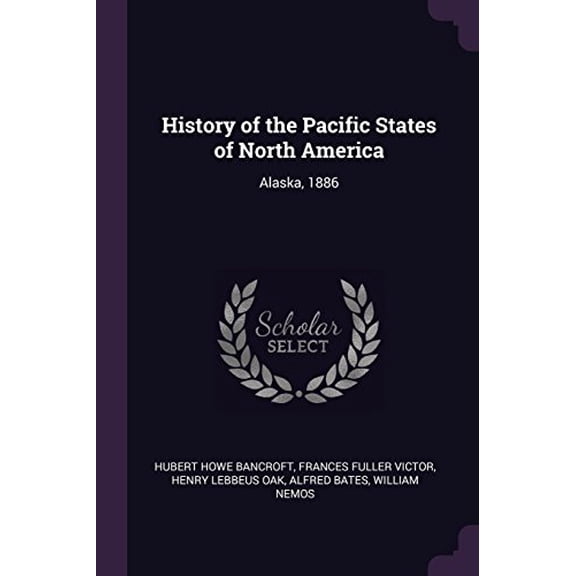History of the Pacific States of North America: Alaska, 1886 Paperback 1377552047 9781377552040 Hubert Howe Bancroft, Frances Fuller Victor, Henry Lebbeus Oak