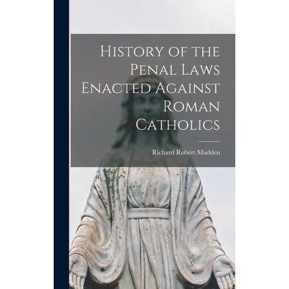 History of the Penal Laws Enacted Against Roman Catholics (Hardcover)