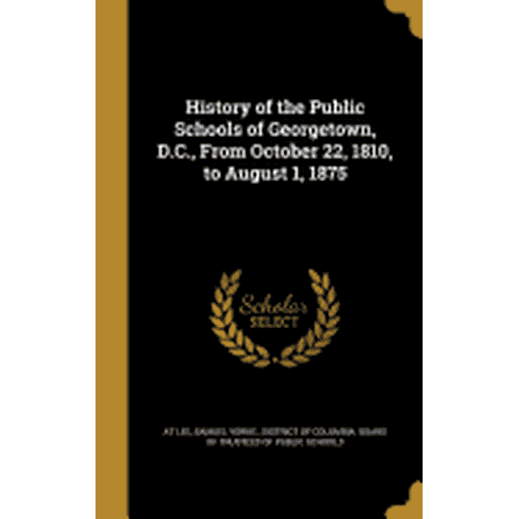 History of the Public Schools of Georgetown, D.C., From October 22, 1810, to August 1, 1875 (Hardcover)
