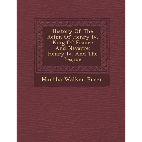 History of the Reign of Henry IV. King of France and Navarre : Henry IV. and the League (Paperback)