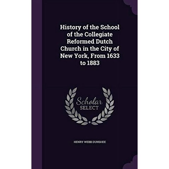 History of the School of the Collegiate Reformed Dutch Church in the City of New York, From 1633 to 1883 Hardcover 1358578605 9781358578601 Henry Webb Dunshee