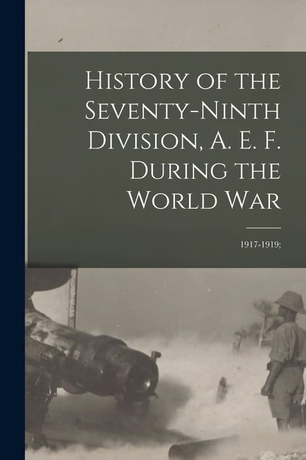History of the Seventy-ninth Division, A. E. F. During the World War : 1917-1919; (Paperback)