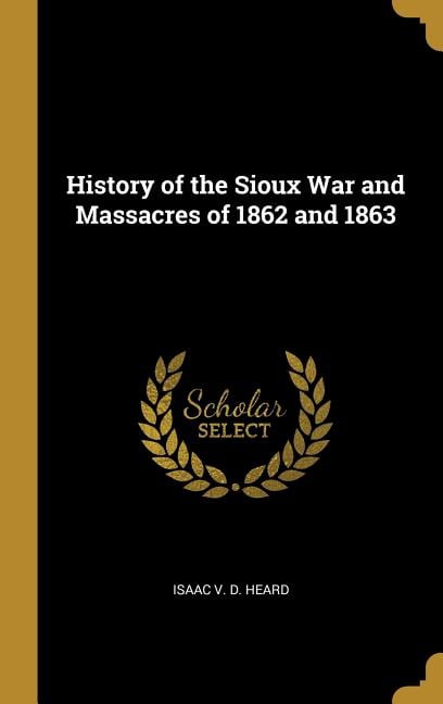 History of the Sioux War and Massacres of 1862 and 1863, (Hardcover)
