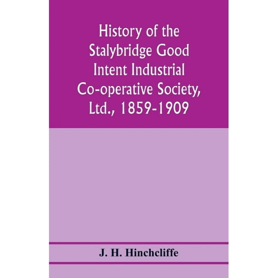 History of the Stalybridge Good Intent Industrial Co-operative Society, Ltd., 1859-1909. With chapters on Robert Owen, G, (Paperback)