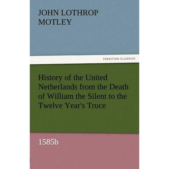 History of the United Netherlands from the Death of William the Silent to the Twelve Year's Truce, 1585b, (Paperback)