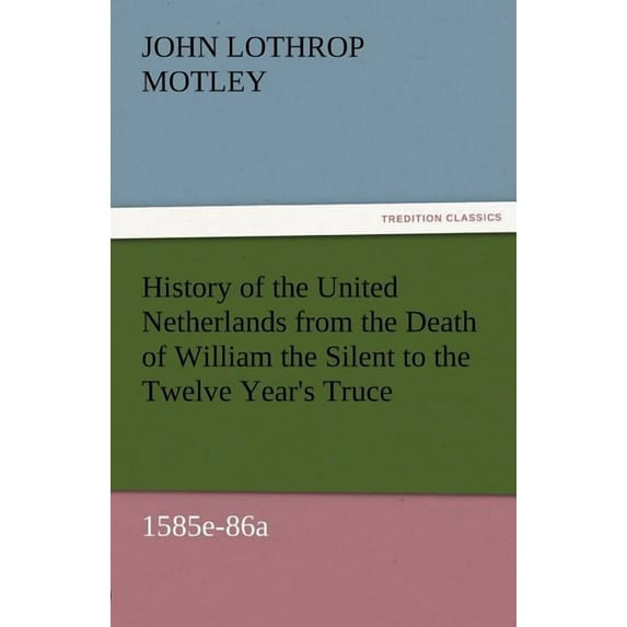 History of the United Netherlands from the Death of William the Silent to the Twelve Year's Truce, 1585e-86a, (Paperback)