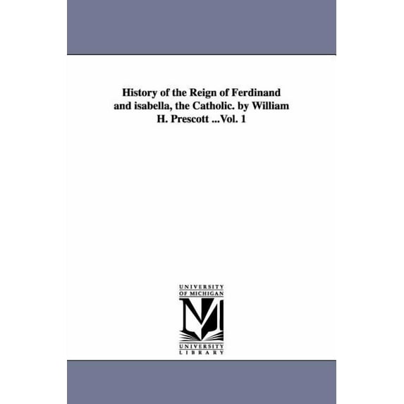 History of the Reign of Ferdinand and isabella, the Catholic. by William H. Prescott ...Vol. 1, (Paperback)