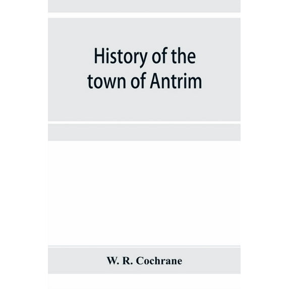 History of the town of Antrim, New Hampshire, from its earliest settlement to June 27, 1877, with a brief genealogical r, (Paperback)