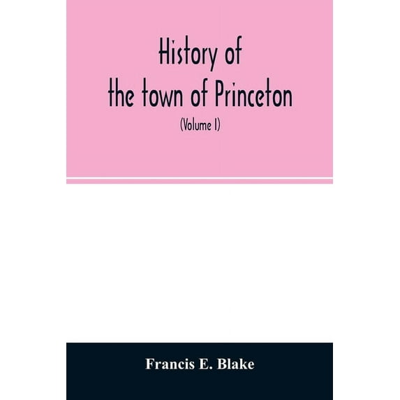 History of the town of Princeton, in the county of Worcester and commonwealth of Massachusetts, 1759-1915 (Volume I), (Paperback)