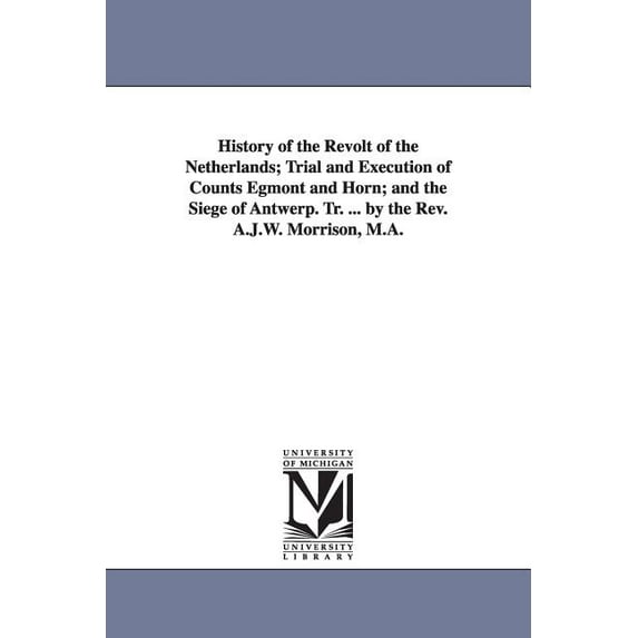 History of the Revolt of the Netherlands; Trial and Execution of Counts Egmont and Horn; and the Siege of Antwerp. Tr. ., (Paperback)