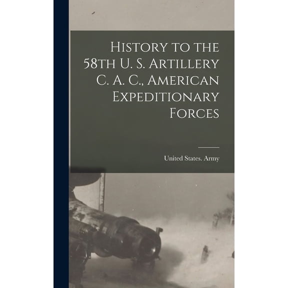 History to the 58th U. S. Artillery C. A. C., American Expeditionary Forces, (Hardcover)