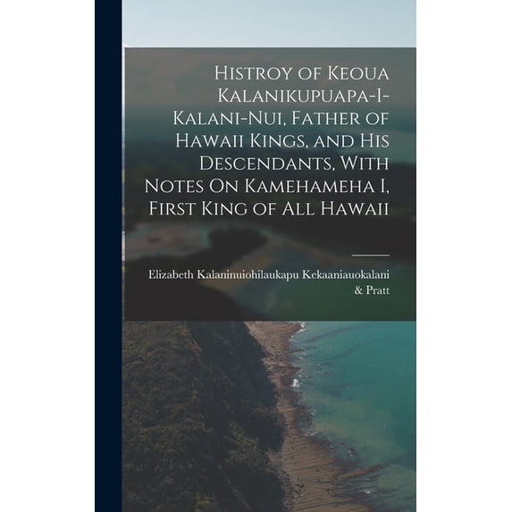 Histroy of Keoua Kalanikupuapa-I-Kalani-Nui, Father of Hawaii Kings, and His Descendants, With Notes On Kamehameha I, Fi, (Hardcover)