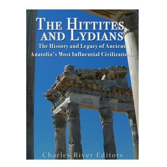 Hittites and Lydians : The History and Legacy of Ancient Anatolia?s Most Influential Civilizations