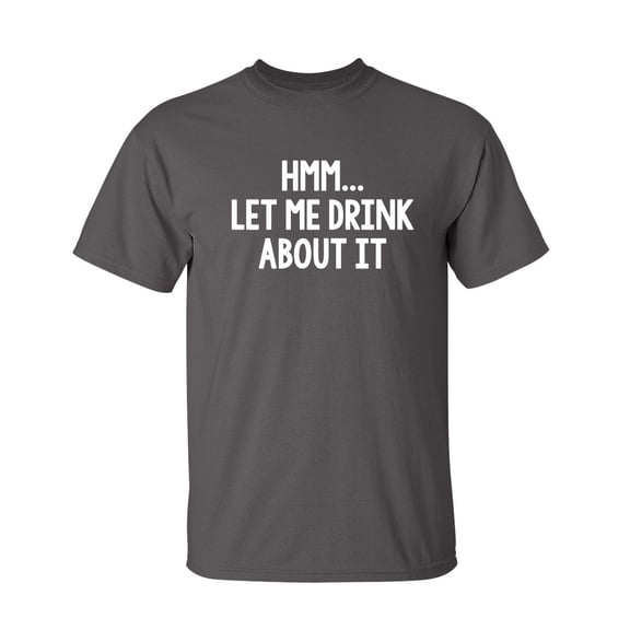Hmm.. Let Me Drink About It Sarcastic Humor Graphic Novelty Funny Tall T Shirt