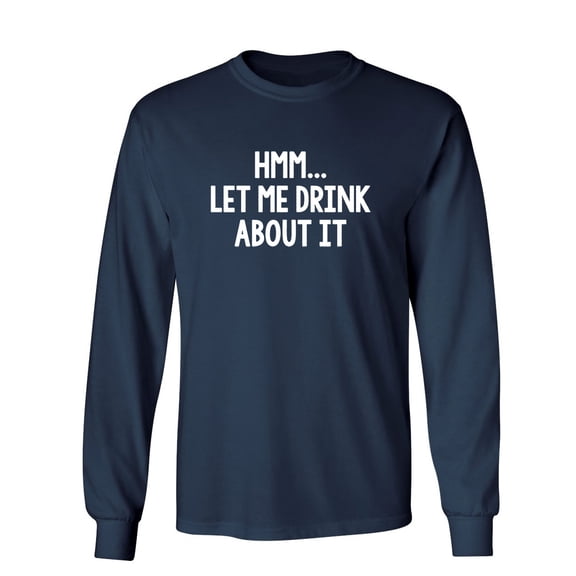 Hmm Let Me Drink About It Sarcastic Novelty Gift Idea Adult Humor Funny Men's Long Sleeve Shirts