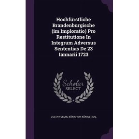 Hochfrstliche Brandenburgische (im Imploratio) Pro Restitutione In Integrum Adversus Sententias De 23 Iannarii 1723 (Hardcover)