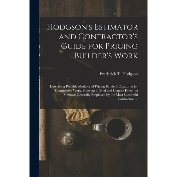 Hodgson's Estimator and Contractor's Guide for Pricing Builder's Work [microform]: Describing Reliable Methods of Pricin, (Paperback)