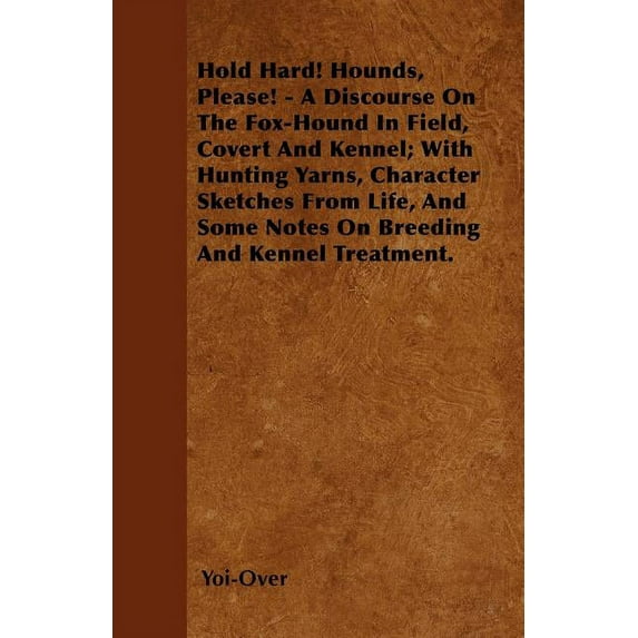 Hold Hard! Hounds, Please! - A Discourse On The Fox-Hound In Field, Covert And Kennel; With Hunting Yarns, Character Sketches From Life, And Some Notes On Breeding And Kennel Treatment. (Paperback)