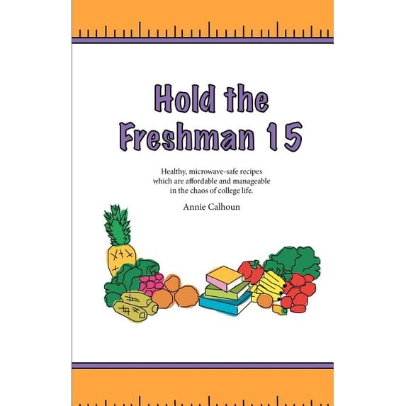 Hold the Freshman 15: Healthy microwave-safe recipes which are affordable and manageable in the chaos of college life. Paperback 1463692242 9781463692247 Annie Calhoun